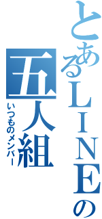 とあるＬＩＮＥの五人組（いつものメンバー）