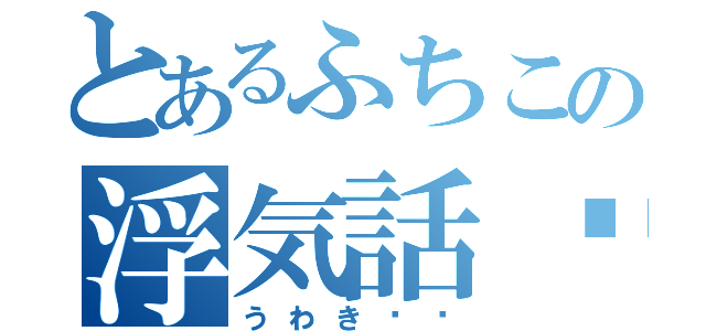 とあるふちこの浮気話‼︎（うわき‼︎）