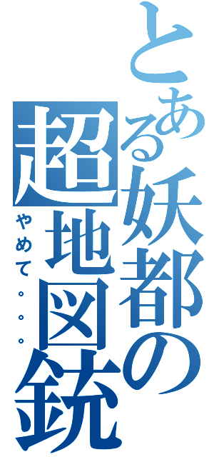 とある妖都の超地図銃（やめて。。。）
