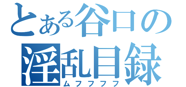 とある谷口の淫乱目録（ムフフフフ）