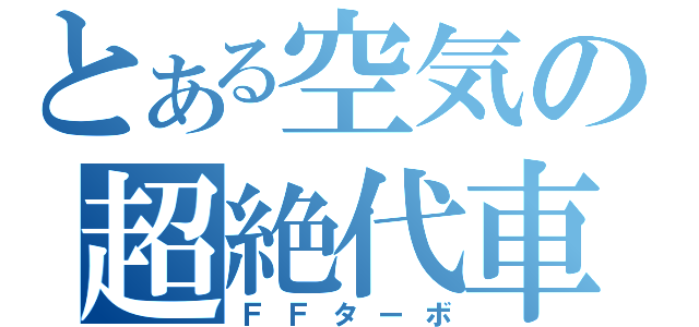 とある空気の超絶代車（ＦＦターボ）