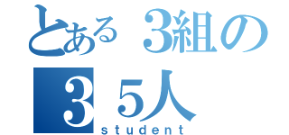 とある３組の３５人（ｓｔｕｄｅｎｔ）