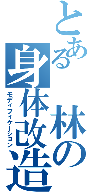 とある　林の身体改造Ⅱ（モディフィケーション）