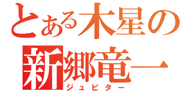 とある木星の新郷竜一（ジュピター）