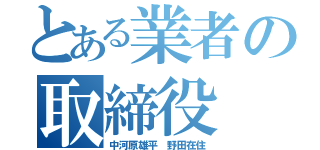 とある業者の取締役（中河原雄平　野田在住）