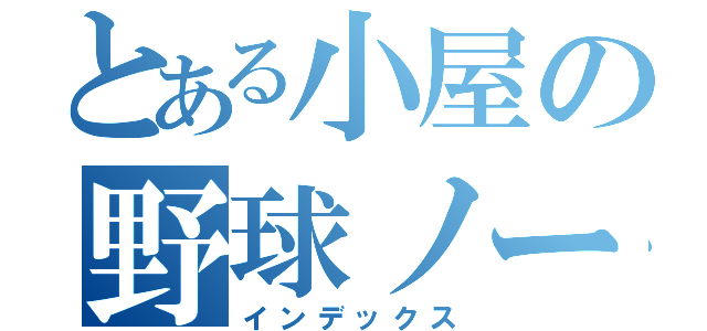 とある小屋の野球ノート（インデックス）