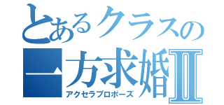 とあるクラスの一方求婚Ⅱ（アクセラプロポーズ）