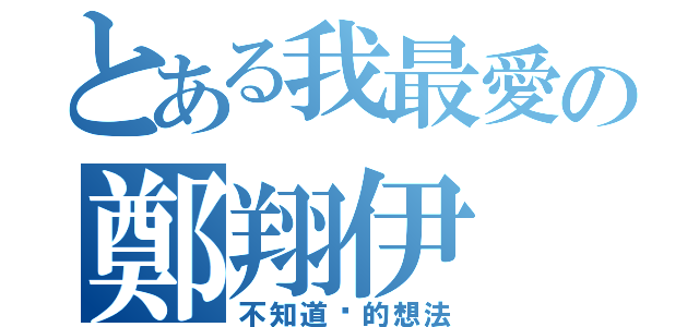 とある我最愛の鄭翔伊（不知道你的想法）