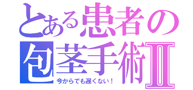 とある患者の包茎手術Ⅱ（今からでも遅くない！）