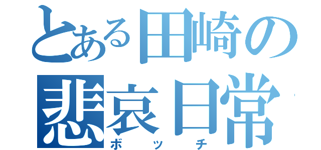 とある田崎の悲哀日常（ボッチ）