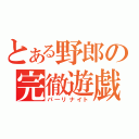 とある野郎の完徹遊戯（パ―リナイト）