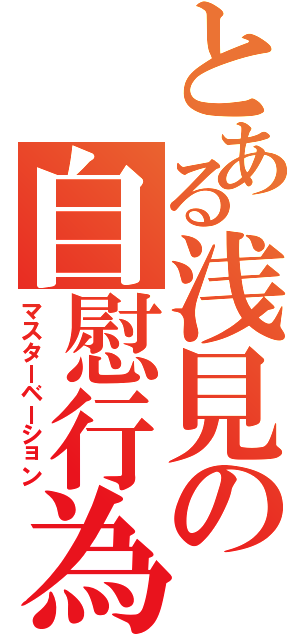 とある浅見の自慰行為（マスターベーション）