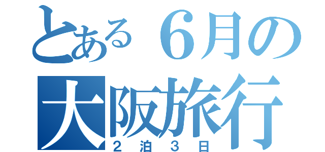 とある６月の大阪旅行（２泊３日）