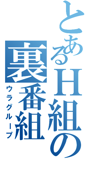 とあるＨ組の裏番組（ウラグループ）