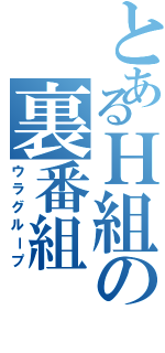 とあるＨ組の裏番組（ウラグループ）