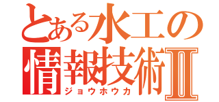 とある水工の情報技術Ⅱ（ジョウホウカ）