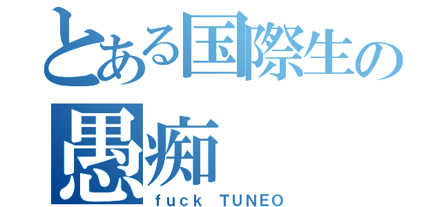 とある国際生の愚痴（ｆｕｃｋ ＴＵＮＥＯ）