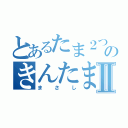 とあるたま２つのきんたまⅡ（まさし）