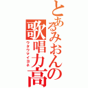 とあるみおんの歌唱力高（ウタウマイヨネ）