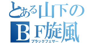 とある山下のＢＦ旋風（ブラックフェザー）