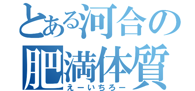 とある河合の肥満体質（えーいちろー）