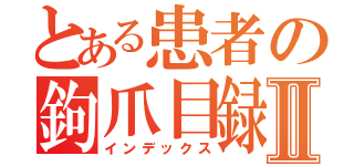 とある患者の鉤爪目録Ⅱ（インデックス）