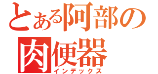 とある阿部の肉便器（インデックス）