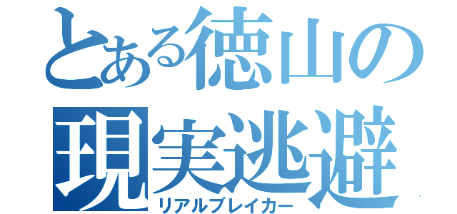 とある徳山の現実逃避（リアルブレイカー）