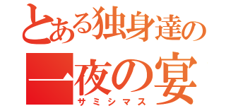 とある独身達の一夜の宴（サミシマス）