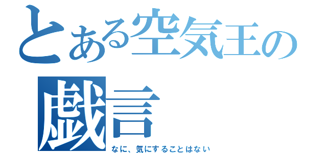 とある空気王の戯言（なに、気にすることはない）