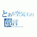 とある空気王の戯言（なに、気にすることはない）