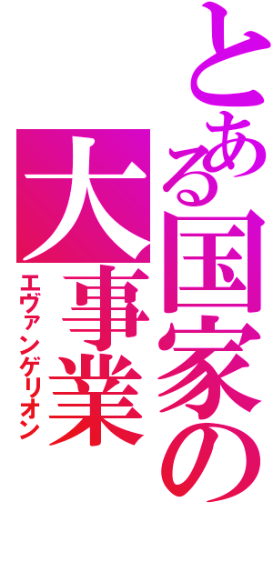 とある国家の大事業（エヴァンゲリオン）