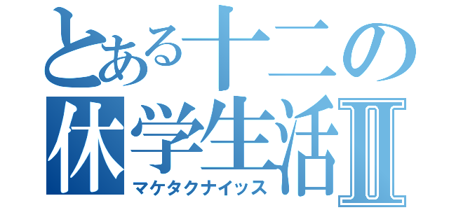 とある十二の休学生活Ⅱ（マケタクナイッス）