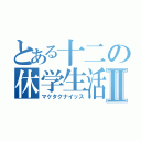 とある十二の休学生活Ⅱ（マケタクナイッス）