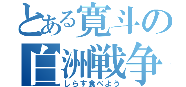 とある寛斗の白洲戦争（しらす食べよう）