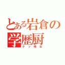 とある岩倉の学歴厨（クソ明石）