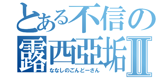 とある不信の露西亞垢Ⅱ（ななしのごんどーさん）