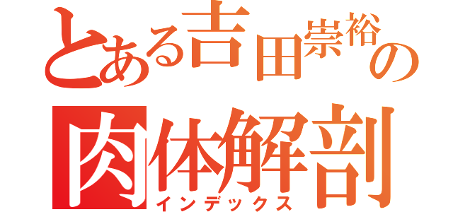 とある吉田崇裕の肉体解剖（インデックス）