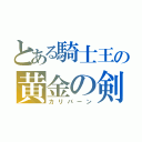 とある騎士王の黄金の剣（カリバーン）