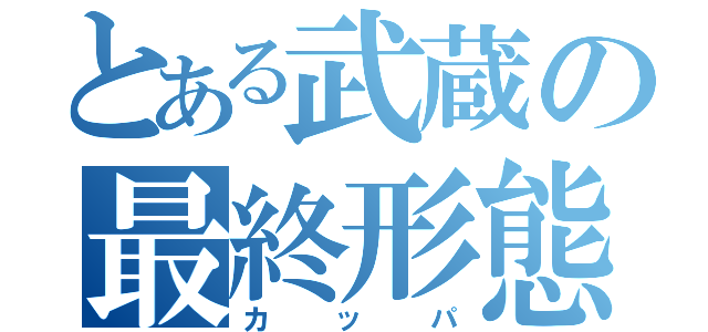 とある武蔵の最終形態（カッパ）