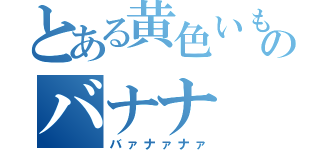 とある黄色いもののバナナ（バァナァナァ）