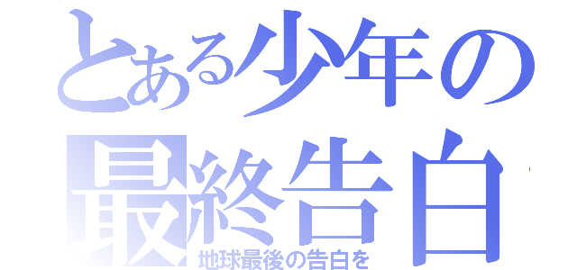 とある少年の最終告白（地球最後の告白を）