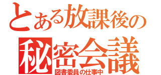 とある放課後の秘密会議（図書委員の仕事中）