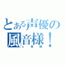 とある声優の風音様！（ｓ音様）