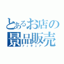 とあるお店の景品販売（フィギュア）