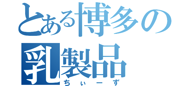 とある博多の乳製品（ちぃーず）