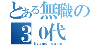 とある無職の３０代（Ｓｙａｍｕ＿ｇａｍｅ）