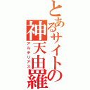 とあるサイトの神天由羅（アルテリアス）