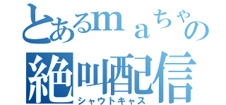 とあるｍａちゃんの絶叫配信（シャウトキャス）