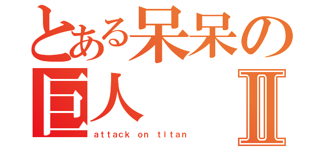 とある呆呆の巨人Ⅱ（ａｔｔａｃｋ ｏｎ ｔｉｔａｎ）